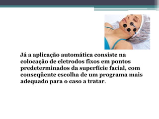 Já a aplicação automática consiste na
colocação de eletrodos fixos em pontos
predeterminados da superfície facial, com
conseqüente escolha de um programa mais
adequado para o caso a tratar.
 