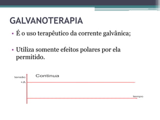 GALVANOTERAPIA
• É o uso terapêutico da corrente galvânica;
• Utiliza somente efeitos polares por ela
permitido.
 