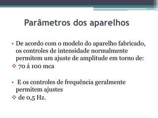 Parâmetros dos aparelhos
• De acordo com o modelo do aparelho fabricado,
os controles de intensidade normalmente
permitem um ajuste de amplitude em torno de:
 70 á 100 mca
• E os controles de frequência geralmente
permitem ajustes
 de 0,5 Hz.
 