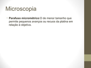 Microscopia Parafuso micrométrico :O de menor tamanho que permite pequenos avanços ou recuos da platina em relação à objetiva. 