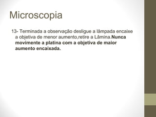 Microscopia 13- Terminada a observação desligue a lâmpada encaixe a objetiva de menor aumento,retire a Lâmina. Nunca movimente a platina com a objetiva de maior aumento encaixada. 