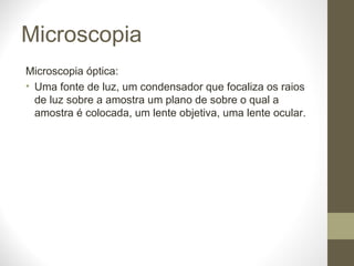 Microscopia Microscopia óptica: Uma fonte de luz, um condensador que focaliza os raios de luz sobre a amostra um plano de sobre o qual a amostra é colocada, um lente objetiva, uma lente ocular. 