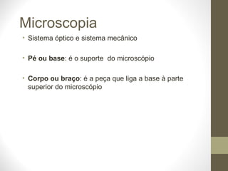 Microscopia Sistema óptico e sistema mecânico Pé ou base : é o suporte  do microscópio Corpo ou braço : é a peça que liga a base à parte superior do microscópio 