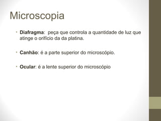 Microscopia Diafragma :  peça que controla a quantidade de luz que atinge o orifício da da platina. Canhão : é a parte superior do microscópio. Ocular : é a lente superior do microscópio 