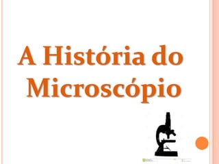 A História do
Microscópio
 