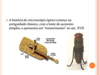  A história do microscópio óptico começa na
antiguidade clássica, com a lente de aumento
simples, e apresenta um “renascimento” no séc. XVII.
 