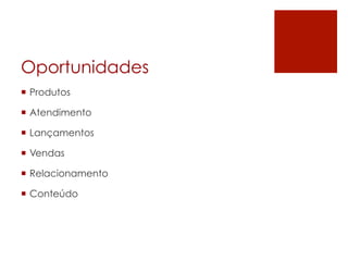 Oportunidades
¡  Produtos
¡  Atendimento
¡  Lançamentos
¡  Vendas
¡  Relacionamento
¡  Conteúdo
 