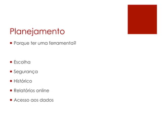 Planejamento
¡  Porque ter uma ferramenta?
¡  Escolha
¡  Segurança
¡  Histórico
¡  Relatórios online
¡  Acesso aos dados
 