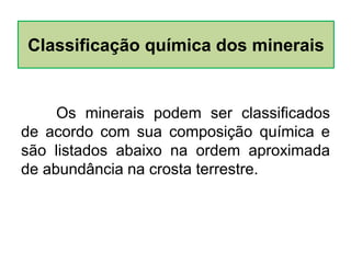 Os minerais podem ser classificados
de acordo com sua composição química e
são listados abaixo na ordem aproximada
de abundância na crosta terrestre.
Classificação química dos minerais
 