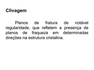 Clivagem
Planos de fratura de notável
regularidade, que refletem a presença de
planos de fraqueza em determinadas
direções na estrutura cristalina.
 