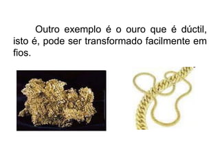 Outro exemplo é o ouro que é dúctil,
isto é, pode ser transformado facilmente em
fios.
 