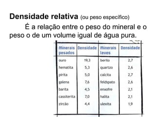 Densidade relativa (ou peso específico)
É a relação entre o peso do mineral e o
peso o de um volume igual de água pura.
 