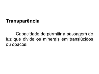 Transparência
Capacidade de permitir a passagem de
luz que divide os minerais em translúcidos
ou opacos.
 