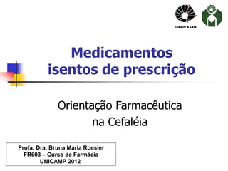 Medicamentos
isentos de prescrição
Orientação Farmacêutica
na Cefaléia
Profa. Dra. Bruna Maria Roesler
FR603 – Curso de Farmácia
UNICAMP 2012
 