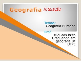 Temas:
Geografia Humana
Prof.
Miqueas Brito
Graduando em
geografia 8ª
UFPE
Interação
 