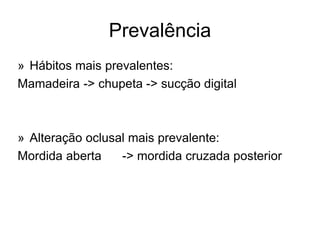 Prevalência
» Hábitos mais prevalentes:
Mamadeira -> chupeta -> sucção digital
» Alteração oclusal mais prevalente:
Mordida aberta -> mordida cruzada posterior
 