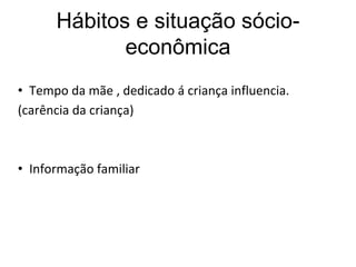 Hábitos e situação sócio-
econômica
• Tempo da mãe , dedicado á criança influencia.
(carência da criança)
• Informação familiar
 