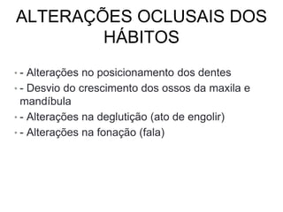ALTERAÇÕES OCLUSAIS DOS
HÁBITOS
• - Alterações no posicionamento dos dentes
• - Desvio do crescimento dos ossos da maxila e
mandíbula
• - Alterações na deglutição (ato de engolir)
• - Alterações na fonação (fala)
 