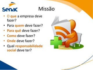 Missão
• O que a empresa deve
  fazer?
• Para quem deve fazer?
• Para quê deve fazer?
• Como deve fazer?
• Onde deve fazer?
• Qual responsabilidade
  social deve ter?
 