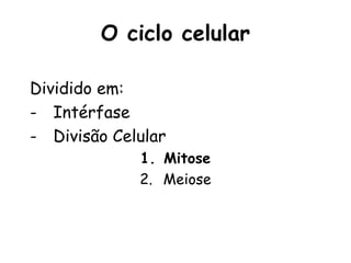 O ciclo celular

Dividido em:
- Intérfase
- Divisão Celular
             1. Mitose
             2. Meiose
 