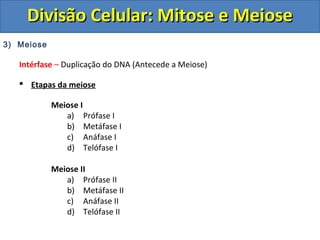 DDiivviissããoo CCeelluullaarr:: MMiittoossee ee MMeeiioossee 
3) Meiose 
Intérfase – Duplicação do DNA (Antecede a Meiose) 
 Etapas da meiose 
Meiose I 
a) Prófase I 
b) Metáfase I 
c) Anáfase I 
d) Telófase I 
Meiose II 
a) Prófase II 
b) Metáfase II 
c) Anáfase II 
d) Telófase II 
 