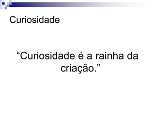 Curiosidade“Curiosidade é a rainha da criação.”