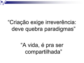 “Criação exige irreverência: deve quebra paradigmas”“A vida, é pra ser compartilhada”