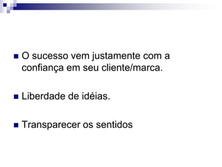 O sucesso vem justamente com a confiança em seu cliente/marca.Liberdade de idéias.Transparecer os sentidos