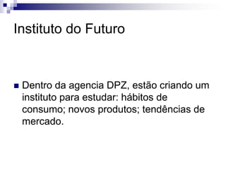 Instituto do FuturoDentro da agencia DPZ, estão criando um instituto para estudar: hábitos de consumo; novos produtos; tendências de mercado.