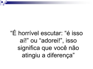 “É horrível escutar: “é isso aí!” ou “adorei!”, isso significa que você não atingiu a diferença”