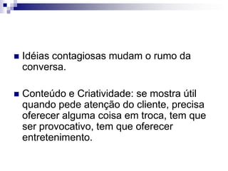 Idéias contagiosas mudam o rumo da conversa.Conteúdo e Criatividade: se mostra útil quando pede atenção do cliente, precisa oferecer alguma coisa em troca, tem que ser provocativo, tem que oferecer entretenimento.