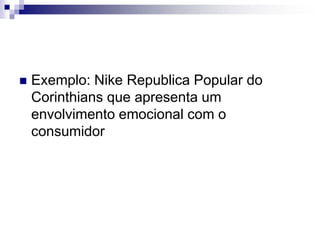 Exemplo: Nike Republica Popular do Corinthians que apresenta um envolvimento emocional com o consumidor