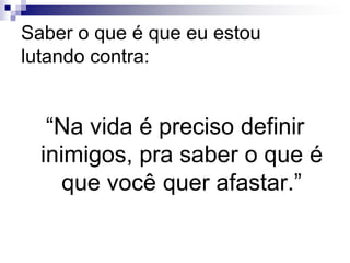 Saber o que é que eu estou lutando contra:“Na vida é preciso definir inimigos, pra saber o que é que você quer afastar.”
