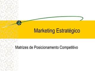 Marketing Estratégico

Matrizes de Posicionamento Competitivo
 