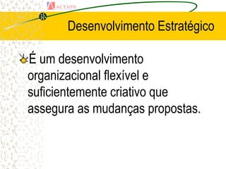 Desenvolvimento Estratégico

É um desenvolvimento
organizacional flexível e
suficientemente criativo que
assegura as mudanças propostas.
 