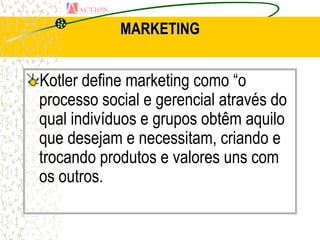 MARKETING


Kotler define marketing como “o
processo social e gerencial através do
qual indivíduos e grupos obtêm aquilo
que desejam e necessitam, criando e
trocando produtos e valores uns com
os outros.
 