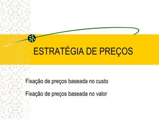 ESTRATÉGIA DE PREÇOS

Fixação de preços baseada no custo

Fixação de preços baseada no valor
 