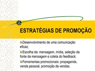 ESTRATÉGIAS DE PROMOÇÃO
  Desenvolvimento de uma comunicação
eficaz;
  Escolha da: mensagem, mídia, seleção da
fonte da mensagem e coleta do feedback;
  Ferramentas promocionais: propaganda,
venda pessoal, promoção de vendas.
 