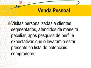 Venda Pessoal

Visitas personalizadas a clientes
segmentados, atendidos de maneira
peculiar, após pesquisa de perfil e
expectativas que o levaram a estar
presente na lista de potenciais
compradores.
 