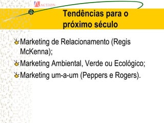 Tendências para o
             próximo século
Marketing de Relacionamento (Regis
McKenna);
Marketing Ambiental, Verde ou Ecológico;
Marketing um-a-um (Peppers e Rogers).
 