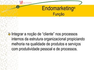 Endomarketing®
                           Função



Integrar a noção de “cliente” nos processos
internos da estrutura organizacional propiciando
melhoria na qualidade de produtos e serviços
com produtividade pessoal e de processos.
 