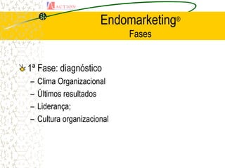 Endomarketing®
                             Fases


1ª Fase: diagnóstico
–   Clima Organizacional
–   Últimos resultados
–   Liderança;
–   Cultura organizacional
 