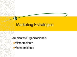 Marketing Estratégico

Ambientes Organizacionais
 Microambiente
 Macroambiente
 