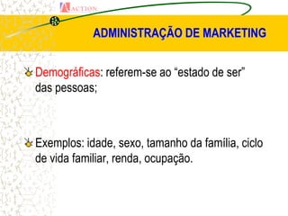ADMINISTRAÇÃO DE MARKETING


Demográficas: referem-se ao “estado de ser”
das pessoas;



Exemplos: idade, sexo, tamanho da família, ciclo
de vida familiar, renda, ocupação.
 