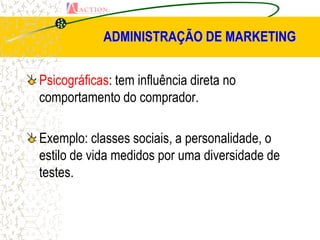 ADMINISTRAÇÃO DE MARKETING


Psicográficas: tem influência direta no
comportamento do comprador.

Exemplo: classes sociais, a personalidade, o
estilo de vida medidos por uma diversidade de
testes.
 