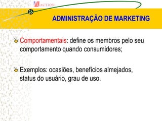 ADMINISTRAÇÃO DE MARKETING


Comportamentais: define os membros pelo seu
comportamento quando consumidores;

Exemplos: ocasiões, benefícios almejados,
status do usuário, grau de uso.
 