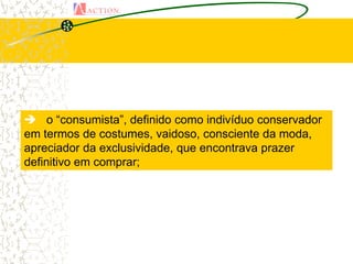  o “consumista”, definido como indivíduo conservador
em termos de costumes, vaidoso, consciente da moda,
apreciador da exclusividade, que encontrava prazer
definitivo em comprar;
 