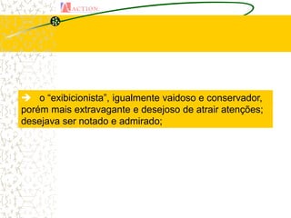  o “exibicionista”, igualmente vaidoso e conservador,
porém mais extravagante e desejoso de atrair atenções;
desejava ser notado e admirado;
 