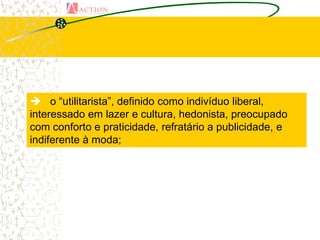  o “utilitarista”, definido como indivíduo liberal,
interessado em lazer e cultura, hedonista, preocupado
com conforto e praticidade, refratário a publicidade, e
indiferente à moda;
 