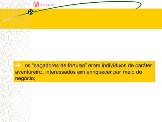  os “caçadores de fortuna” eram indivíduos de caráter
aventureiro, interessados em enriquecer por meio do
negócio;
 